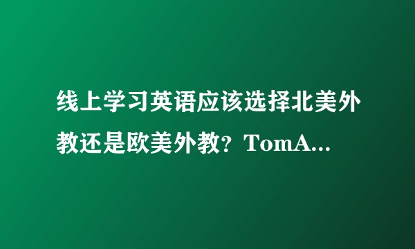 线上学习英语应该选择北美外教还是欧美外教？TomABC的北美外教怎么样？