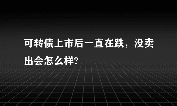 可转债上市后一直在跌，没卖出会怎么样?
