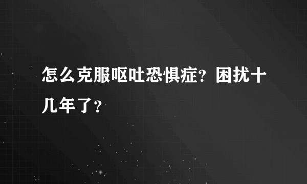 怎么克服呕吐恐惧症?困扰十几年了?