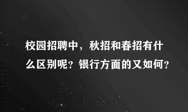 校园招聘中，秋招和春招有什么区别呢？银行方面的又如何？