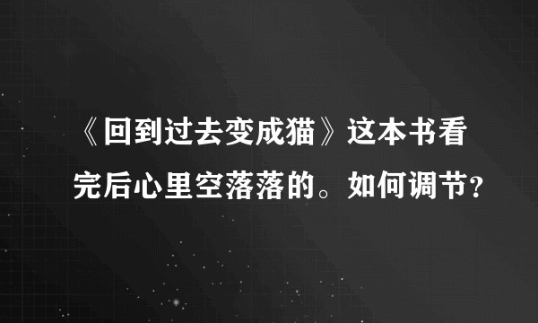 《回到过去变成猫》这本书看完后心里空落落的。如何调节?
