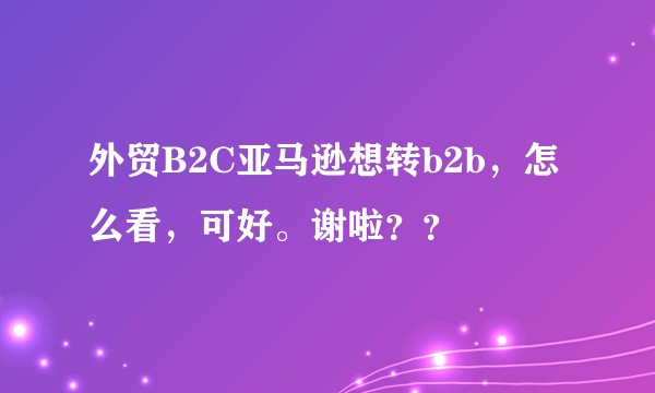 外贸B2C亚马逊想转b2b，怎么看，可好。谢啦？？