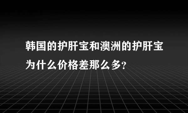 韩国的护肝宝和澳洲的护肝宝为什么价格差那么多？