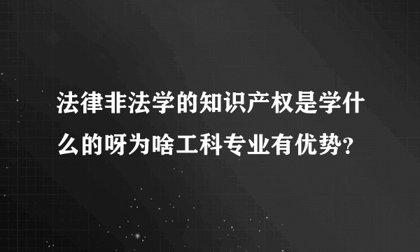 法律非法学的知识产权是学什么的呀为啥工科专业有优势？