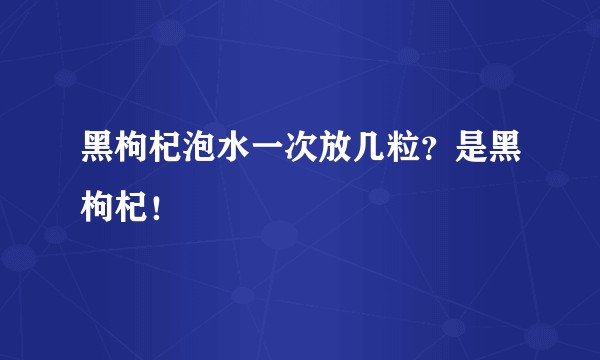 黑枸杞泡水一次放几粒？是黑枸杞！