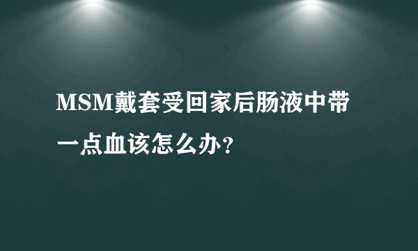 MSM戴套受回家后肠液中带一点血该怎么办？