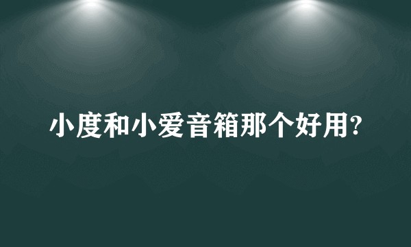 小度和小爱音箱那个好用?