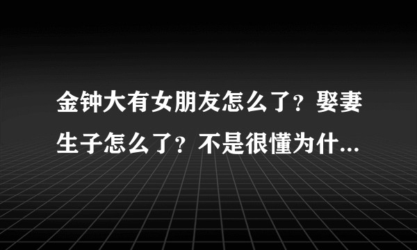 金钟大有女朋友怎么了？娶妻生子怎么了？不是很懂为什么那么多人骂他 单纯好奇不追星?