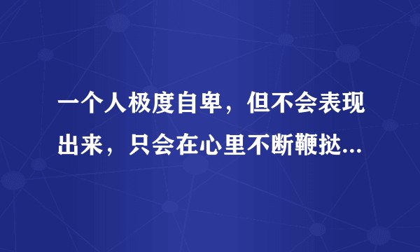 一个人极度自卑，但不会表现出来，只会在心里不断鞭挞自己，会有这种情况吗？