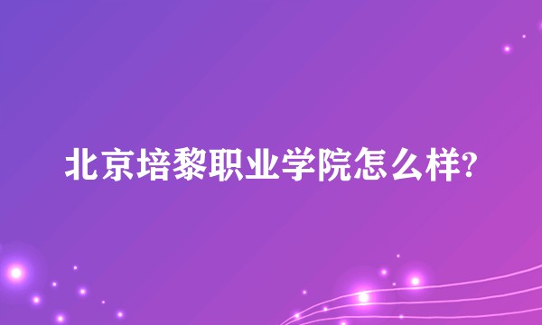 北京培黎职业学院怎么样?