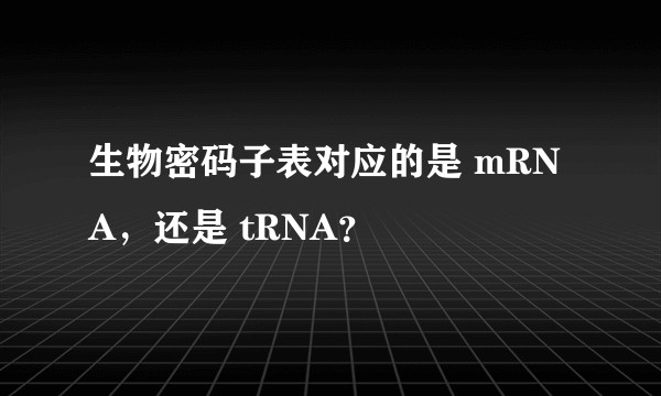 生物密码子表对应的是 mRNA，还是 tRNA？