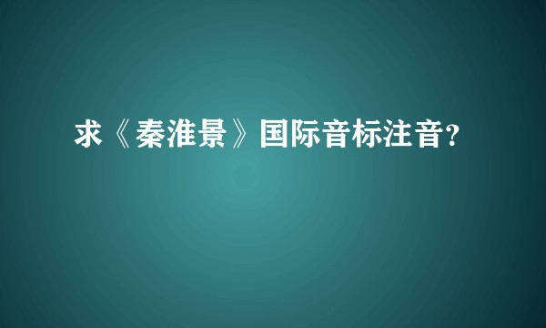 求《秦淮景》国际音标注音？