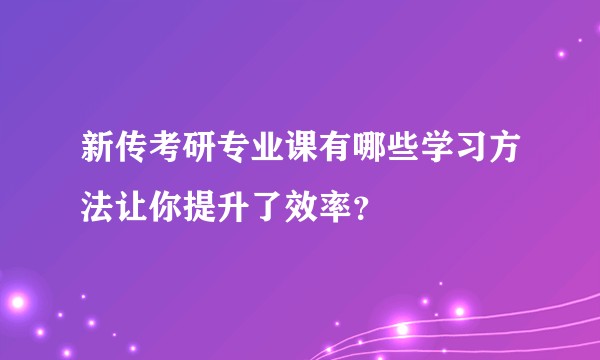 新传考研专业课有哪些学习方法让你提升了效率？