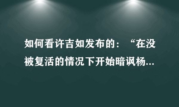 如何看许吉如发布的：“在没被复活的情况下开始暗讽杨奇函”言论?