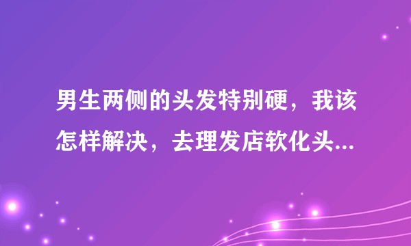 男生两侧的头发特别硬，我该怎样解决，去理发店软化头发可行么？