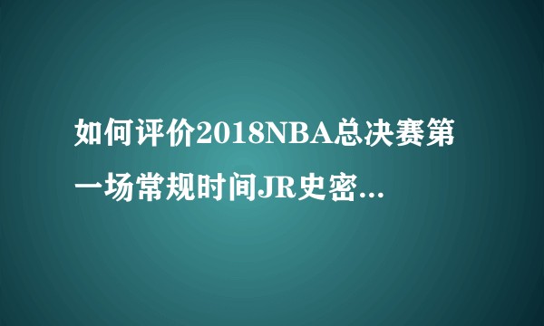 如何评价2018NBA总决赛第一场常规时间JR史密斯的表现？