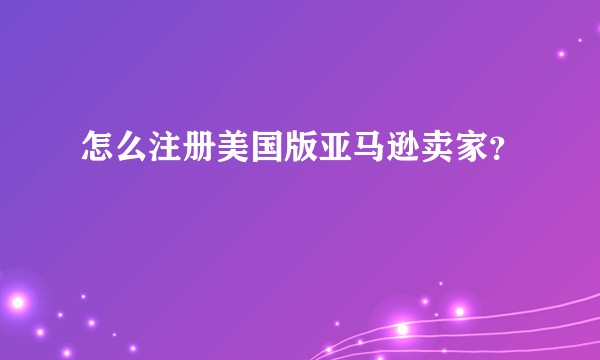 怎么注册美国版亚马逊卖家？