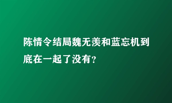 陈情令结局魏无羡和蓝忘机到底在一起了没有？