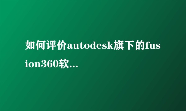如何评价autodesk旗下的fusion360软件？相比其它软件，怎么样？