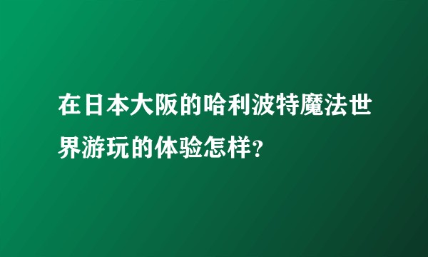在日本大阪的哈利波特魔法世界游玩的体验怎样？