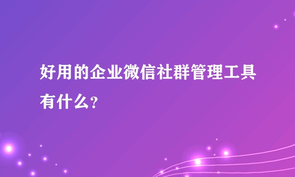 好用的企业微信社群管理工具有什么？