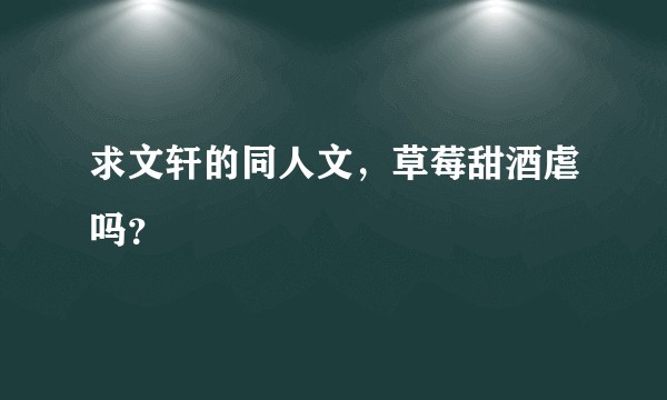 求文轩的同人文，草莓甜酒虐吗？