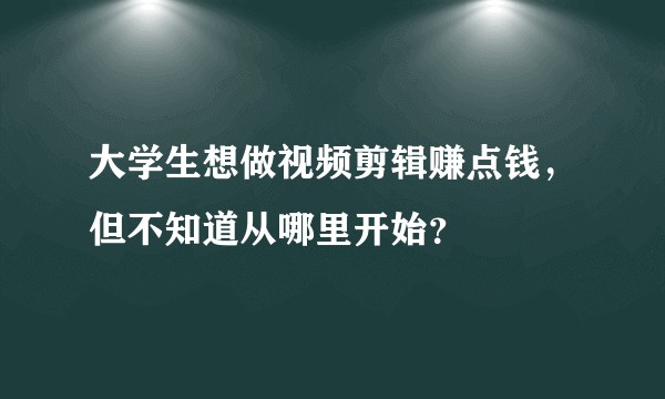 大学生想做视频剪辑赚点钱，但不知道从哪里开始？