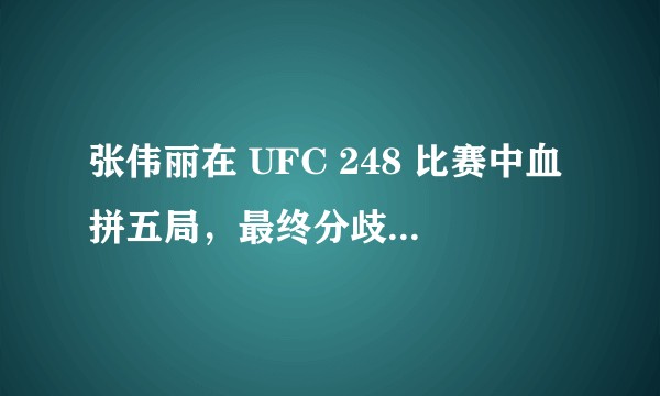 张伟丽在 UFC 248 比赛中血拼五局，最终分歧判定击败乔安娜卫冕成功，如何评价她的表现？