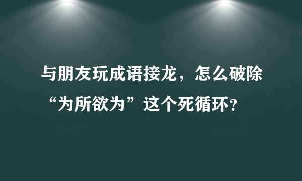 与朋友玩成语接龙，怎么破除“为所欲为”这个死循环？