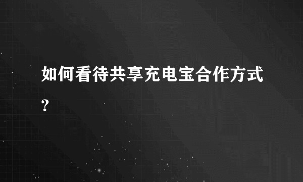 如何看待共享充电宝合作方式？