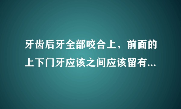 牙齿后牙全部咬合上，前面的上下门牙应该之间应该留有缝隙吗？