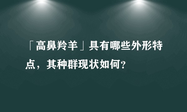 「高鼻羚羊」具有哪些外形特点，其种群现状如何？