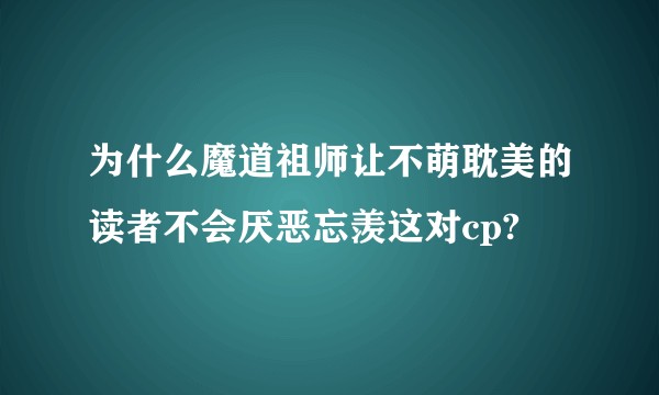 为什么魔道祖师让不萌耽美的读者不会厌恶忘羡这对cp?