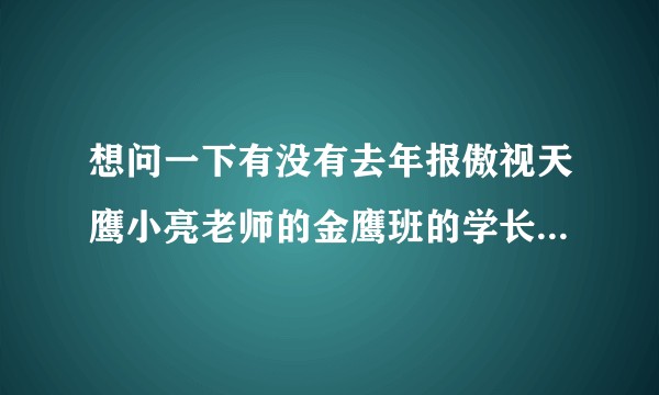 想问一下有没有去年报傲视天鹰小亮老师的金鹰班的学长学姐   想要咨询一下怎么样？