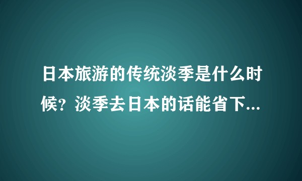 日本旅游的传统淡季是什么时候？淡季去日本的话能省下多少钱？