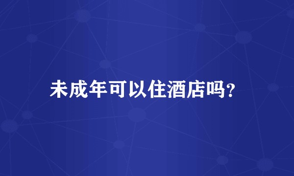未成年可以住酒店吗？