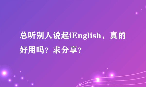 总听别人说起iEnglish，真的好用吗？求分享？