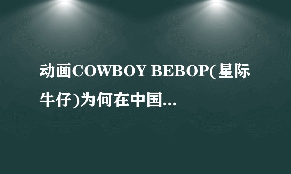 动画COWBOY BEBOP(星际牛仔)为何在中国似乎不是很火？