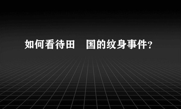 如何看待田柾国的纹身事件？
