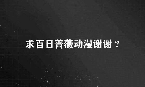 求百日蔷薇动漫谢谢 ?