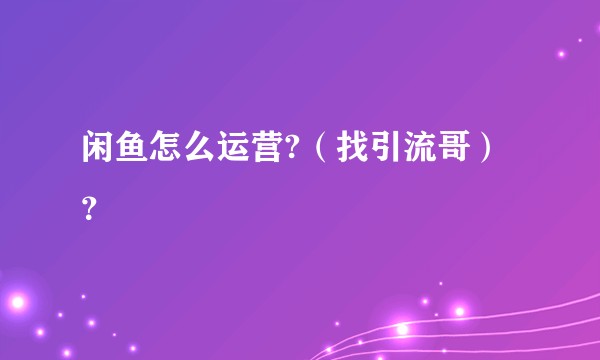 闲鱼怎么运营?（找引流哥）？