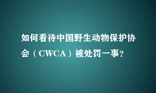 如何看待中国野生动物保护协会（CWCA）被处罚一事？