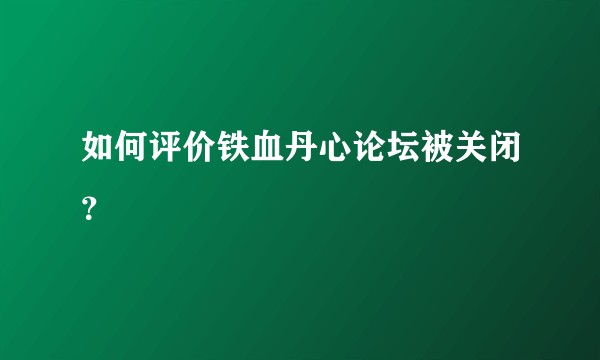 如何评价铁血丹心论坛被关闭？