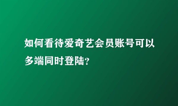 如何看待爱奇艺会员账号可以多端同时登陆？