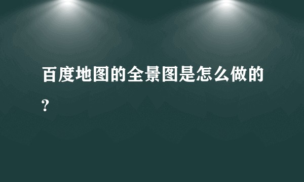 百度地图的全景图是怎么做的？