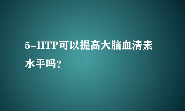 5-HTP可以提高大脑血清素水平吗？