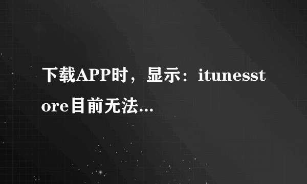 下载APP时，显示：itunesstore目前无法处理你的购买，请稍后重试。怎么解决？