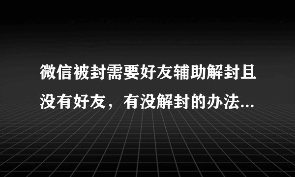 微信被封需要好友辅助解封且没有好友，有没解封的办法？在线等急？