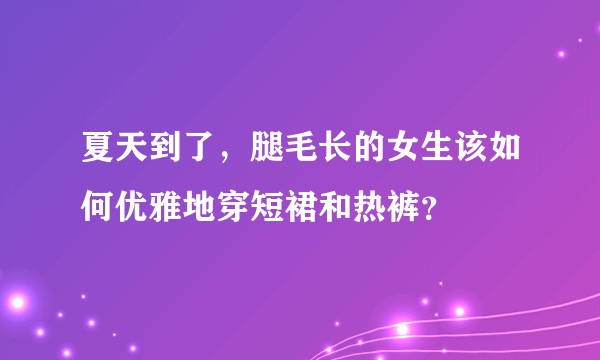 夏天到了，腿毛长的女生该如何优雅地穿短裙和热裤？