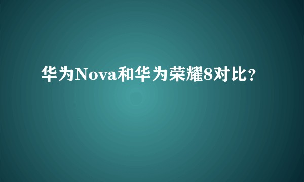 华为Nova和华为荣耀8对比？